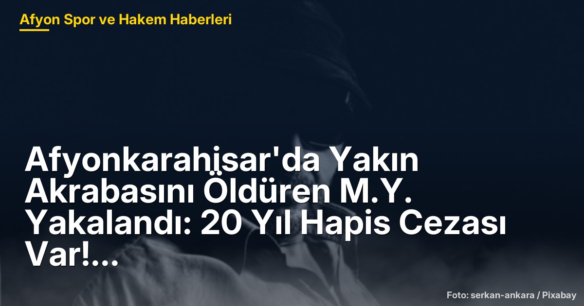 Afyonkarahisar'da Yakın Akrabasını Öldüren M.Y. Yakalandı: 20 Yıl Hapis Cezası Var!