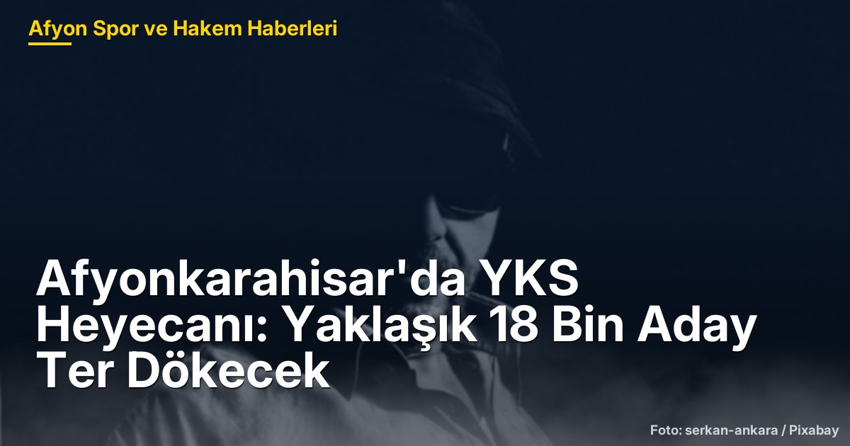 Afyonkarahisar'da YKS Heyecanı: Yaklaşık 18 Bin Aday Ter Dökecek