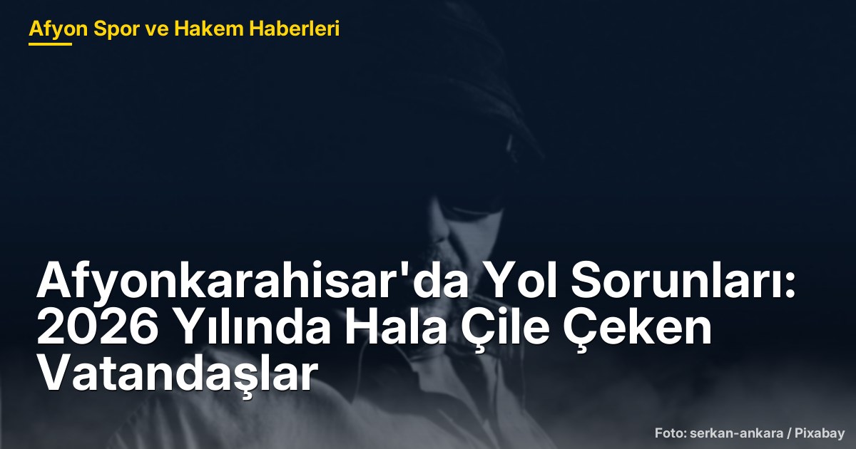 Afyonkarahisar'da Yol Sorunları: 2026 Yılında Hala Çile Çeken Vatandaşlar