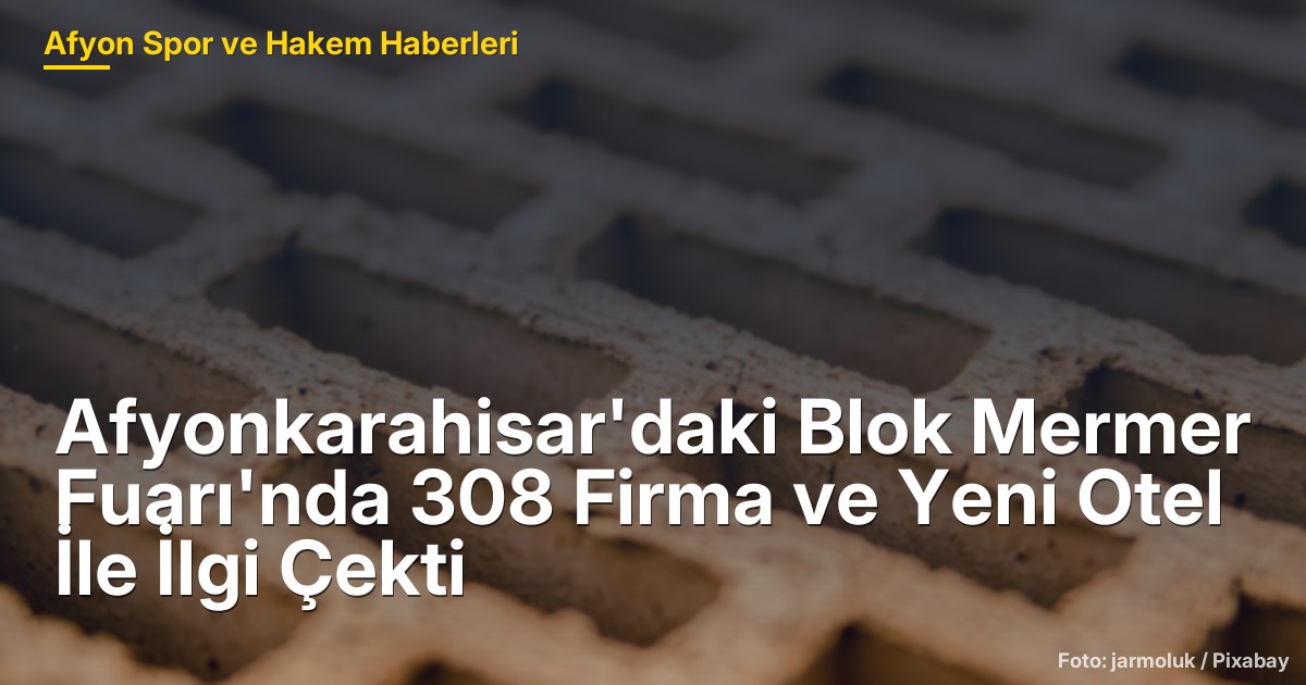 Afyonkarahisar'daki Blok Mermer Fuarı'nda 308 Firma ve Yeni Otel İle İlgi Çekti