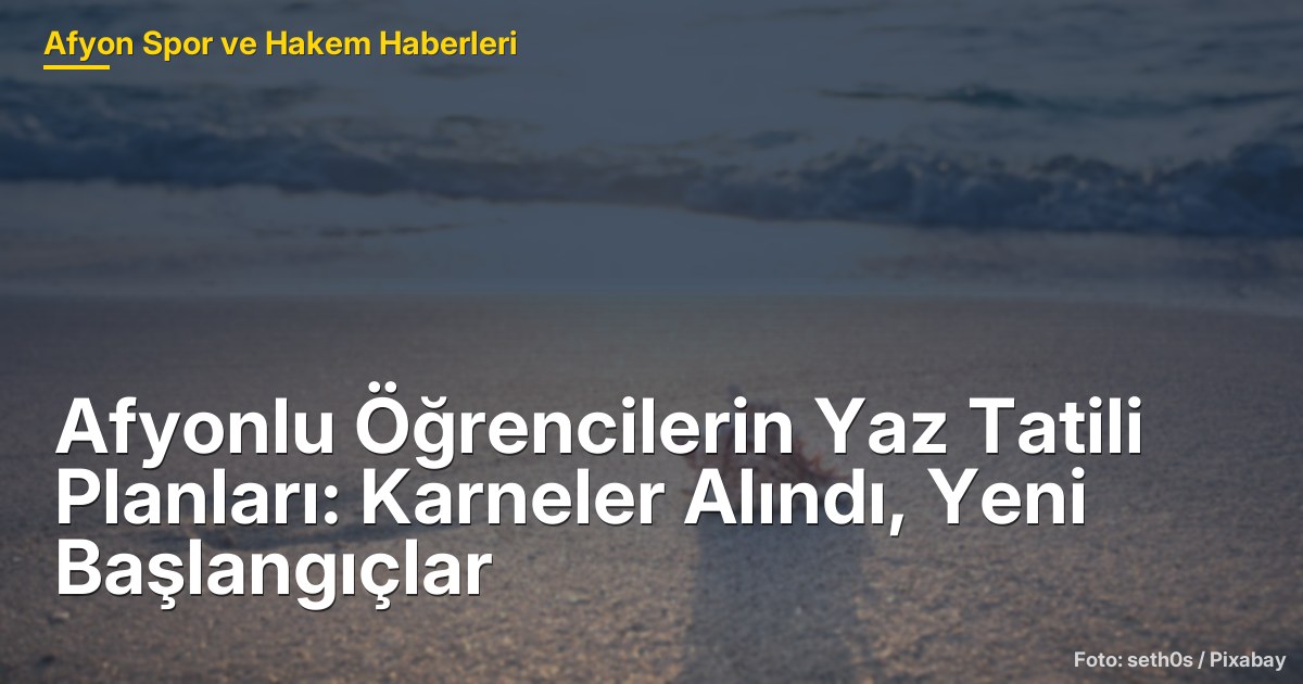 Afyonlu Öğrencilerin Yaz Tatili Planları: Karneler Alındı, Yeni Başlangıçlar