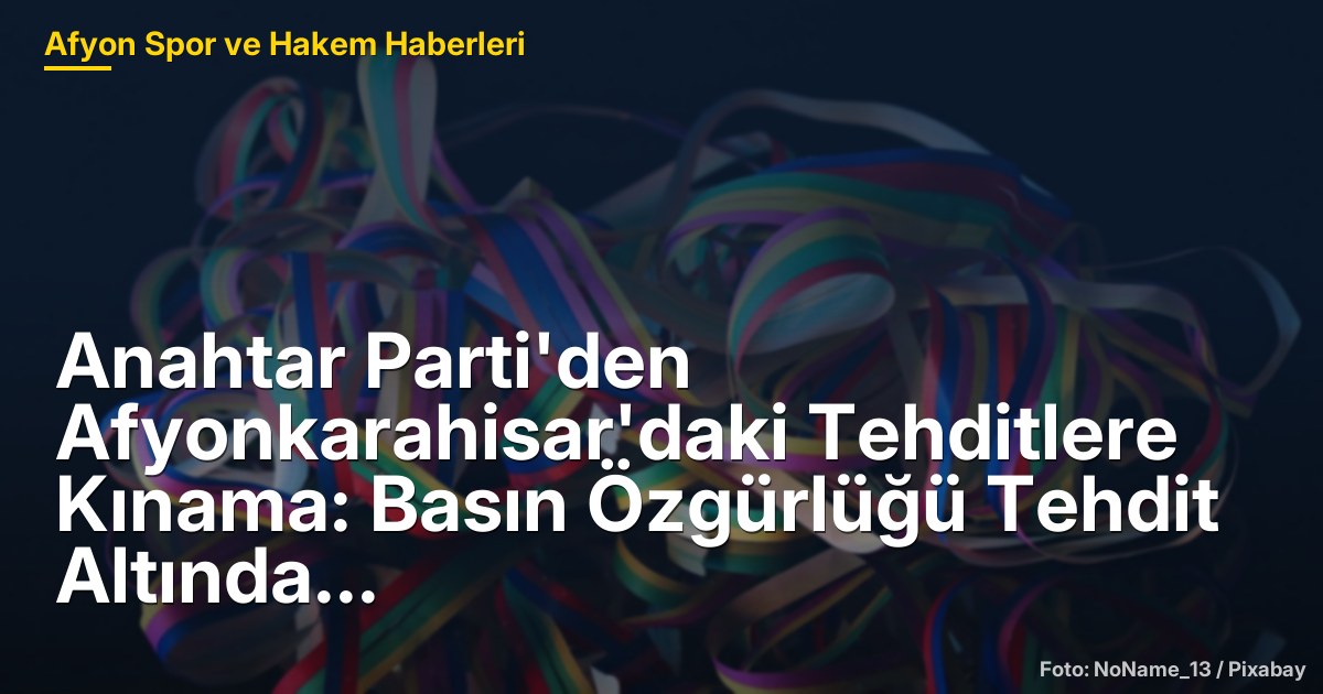 Anahtar Parti'den Afyonkarahisar'daki Tehditlere Kınama: Basın Özgürlüğü Tehdit Altında