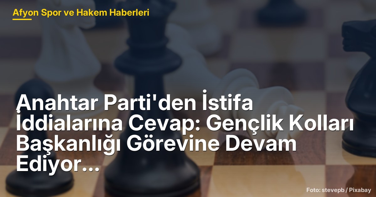 Anahtar Parti'den İstifa İddialarına Cevap: Gençlik Kolları Başkanlığı Görevine Devam Ediyor