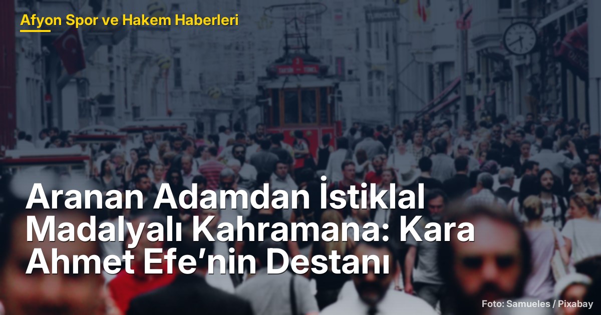 Aranan Adamdan İstiklal Madalyalı Kahramana: Kara Ahmet Efe’nin Destanı