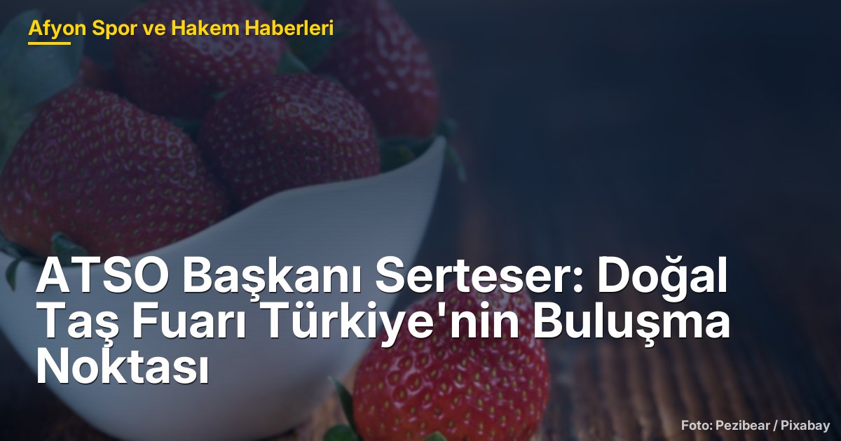 ATSO Başkanı Serteser: Doğal Taş Fuarı Türkiye'nin Buluşma Noktası