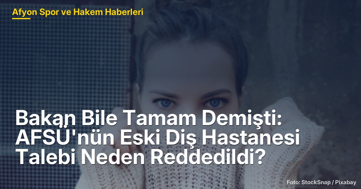 Bakan Bile Tamam Demişti: AFSÜ'nün Eski Diş Hastanesi Talebi Neden Reddedildi?