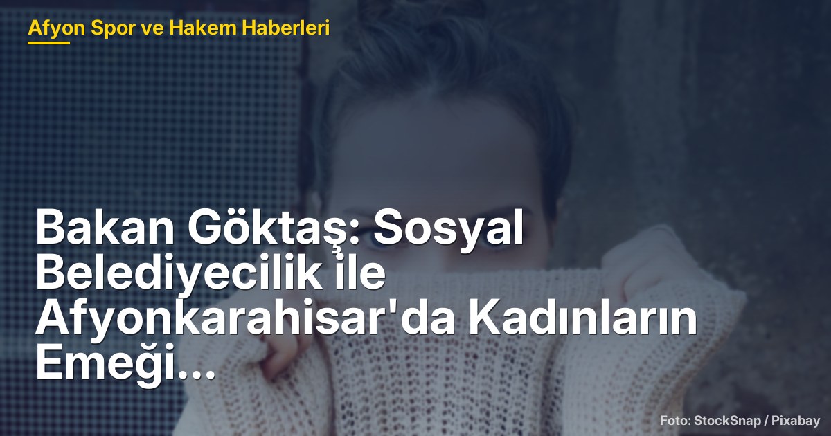 Bakan Göktaş: Sosyal Belediyecilik ile Afyonkarahisar'da Kadınların Emeği Değer Bulacak