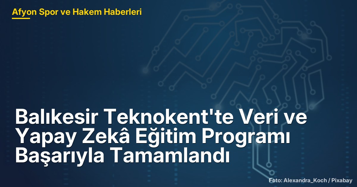 Balıkesir Teknokent'te Veri ve Yapay Zekâ Eğitim Programı Başarıyla Tamamlandı