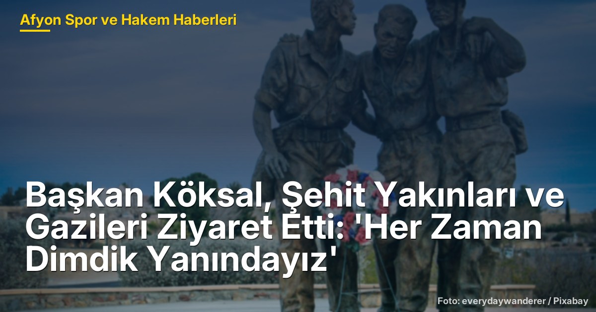 Başkan Köksal, Şehit Yakınları ve Gazileri Ziyaret Etti: 'Her Zaman Dimdik Yanındayız'