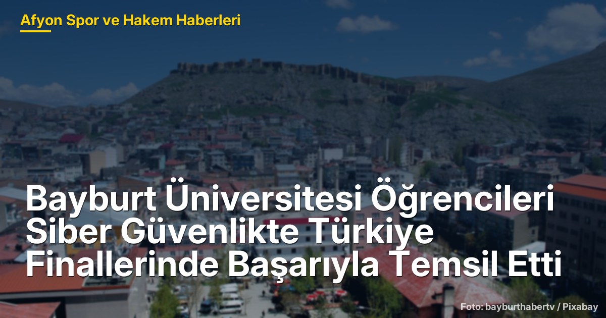 Bayburt Üniversitesi Öğrencileri Siber Güvenlikte Türkiye Finallerinde Başarıyla Temsil Etti