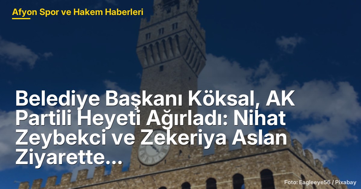 Belediye Başkanı Köksal, AK Partili Heyeti Ağırladı: Nihat Zeybekci ve Zekeriya Aslan Ziyarette Bulundu