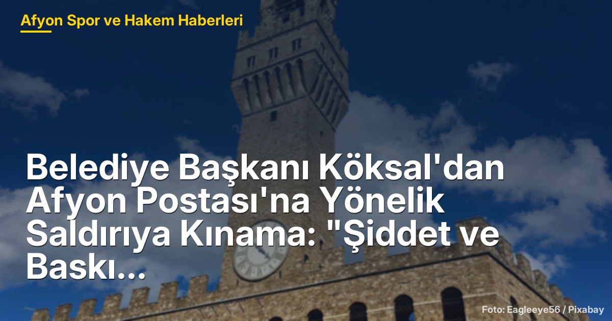 Belediye Başkanı Köksal'dan Afyon Postası'na Yönelik Saldırıya Kınama: "Şiddet ve Baskı Kabul Edilemez"