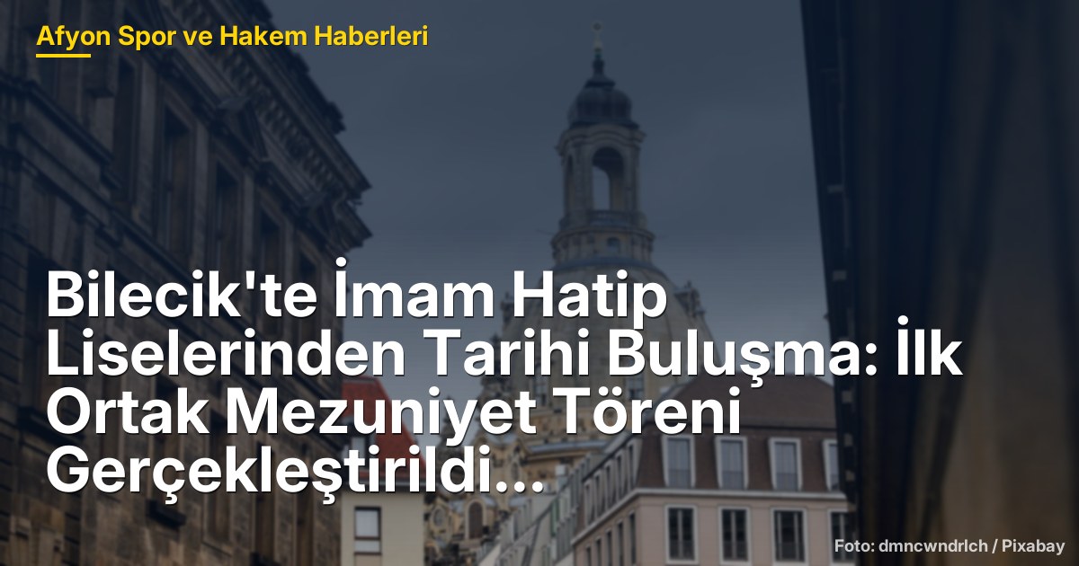 Bilecik'te İmam Hatip Liselerinden Tarihi Buluşma: İlk Ortak Mezuniyet Töreni Gerçekleştirildi