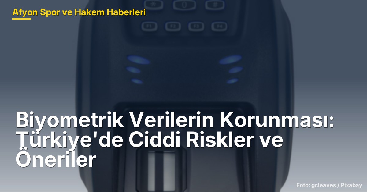 Biyometrik Verilerin Korunması: Türkiye'de Ciddi Riskler ve Öneriler