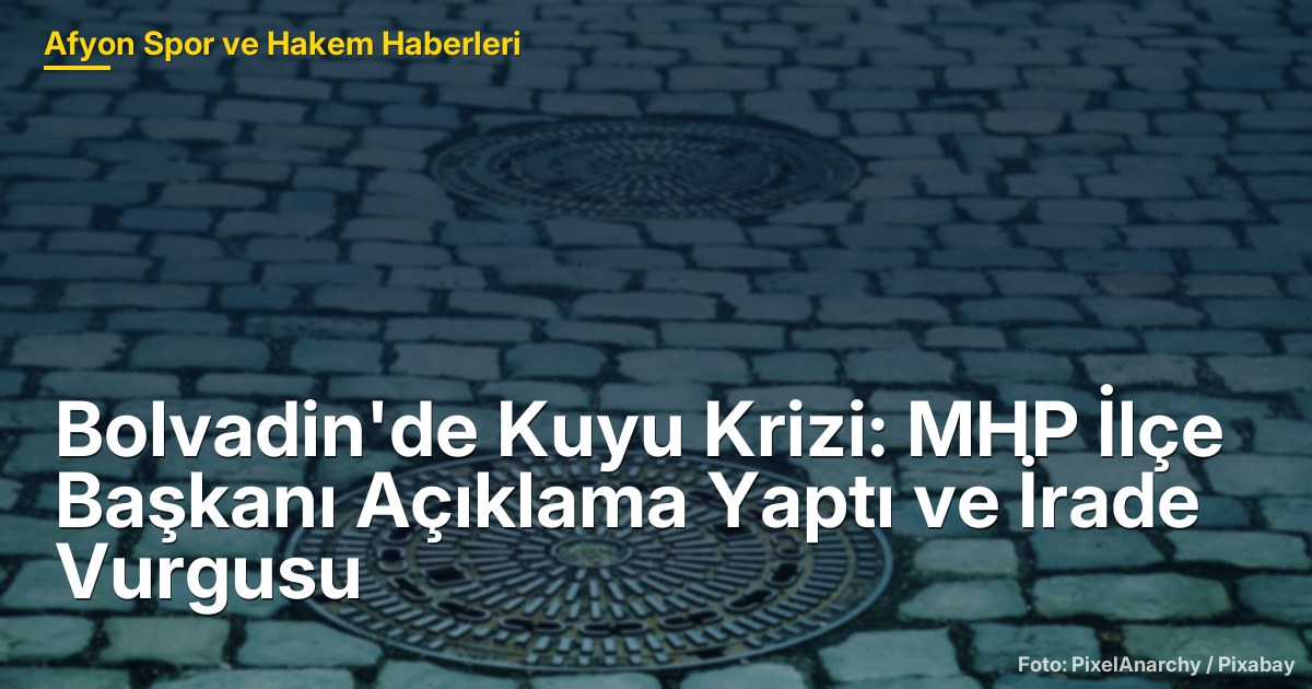 Bolvadin'de Kuyu Krizi: MHP İlçe Başkanı Açıklama Yaptı ve İrade Vurgusu