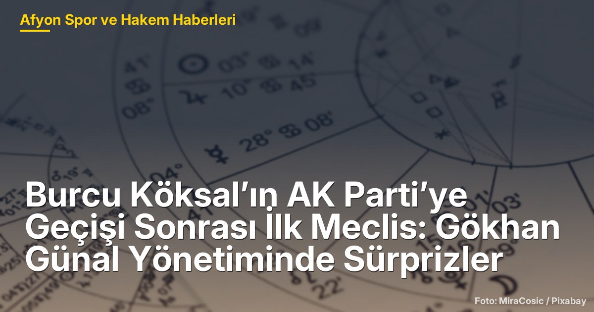 Burcu Köksal’ın AK Parti’ye Geçişi Sonrası İlk Meclis: Gökhan Günal Yönetiminde Sürprizler