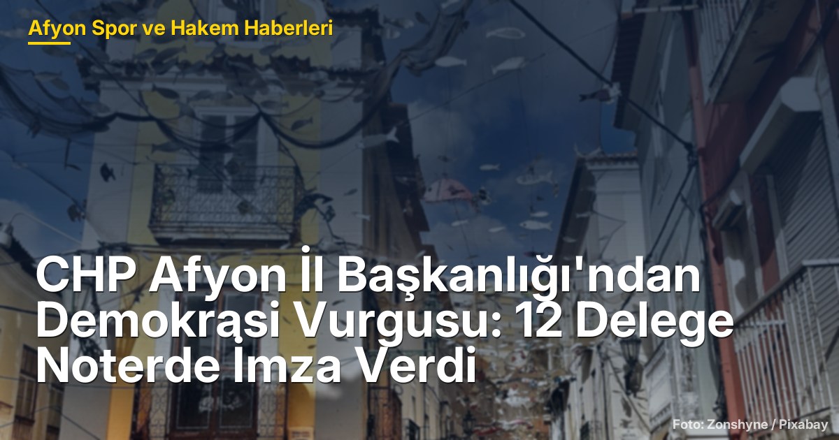 CHP Afyon İl Başkanlığı'ndan Demokrasi Vurgusu: 12 Delege Noterde İmza Verdi