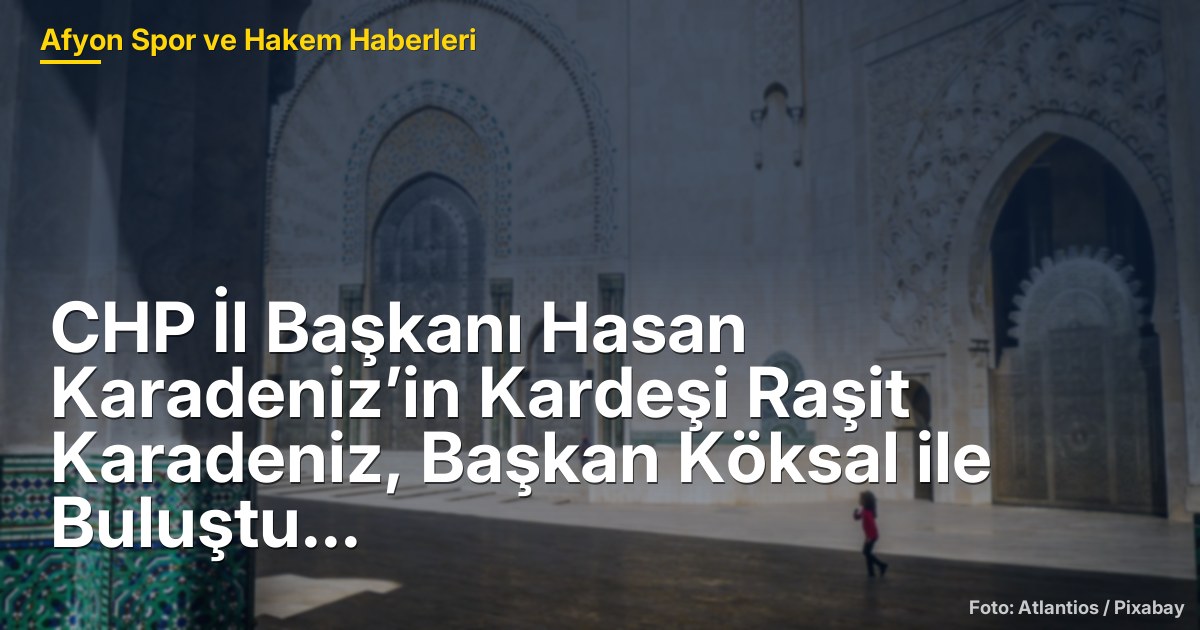 CHP İl Başkanı Hasan Karadeniz’in Kardeşi Raşit Karadeniz, Başkan Köksal ile Buluştu