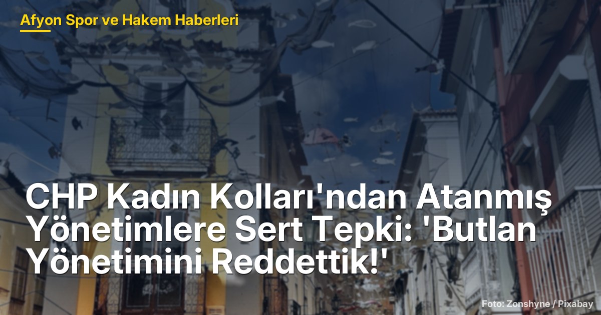 CHP Kadın Kolları'ndan Atanmış Yönetimlere Sert Tepki: 'Butlan Yönetimini Reddettik!'