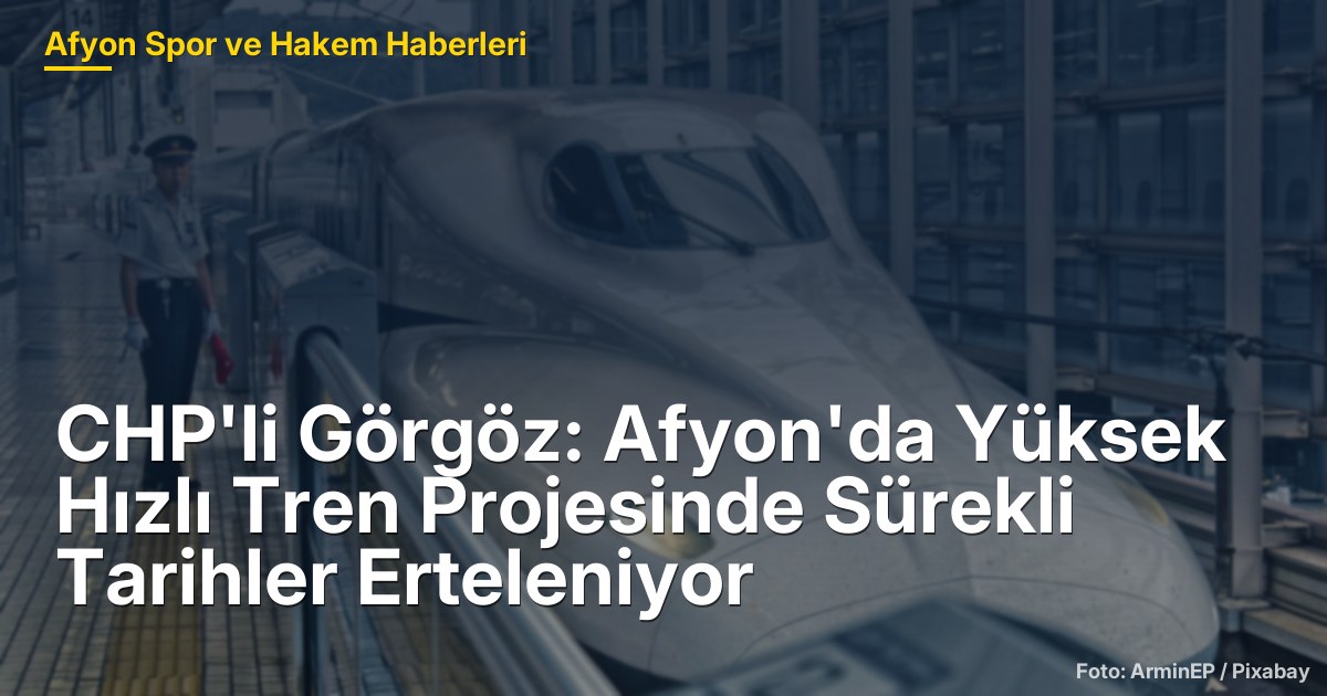 CHP'li Görgöz: Afyon'da Yüksek Hızlı Tren Projesinde Sürekli Tarihler Erteleniyor