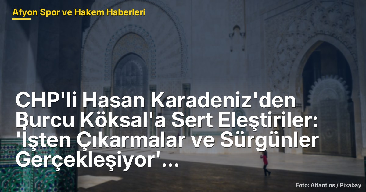CHP'li Hasan Karadeniz'den Burcu Köksal'a Sert Eleştiriler: 'İşten Çıkarmalar ve Sürgünler Gerçekleşiyor'
