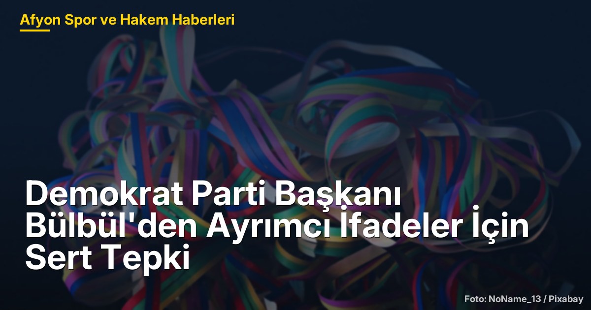 Demokrat Parti Başkanı Bülbül'den Ayrımcı İfadeler İçin Sert Tepki