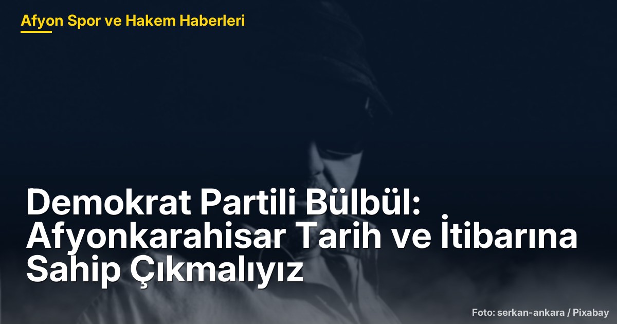 Demokrat Partili Bülbül: Afyonkarahisar Tarih ve İtibarına Sahip Çıkmalıyız