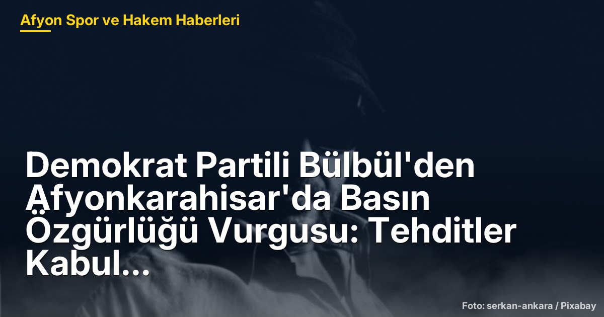 Demokrat Partili Bülbül'den Afyonkarahisar'da Basın Özgürlüğü Vurgusu: Tehditler Kabul Edilemez