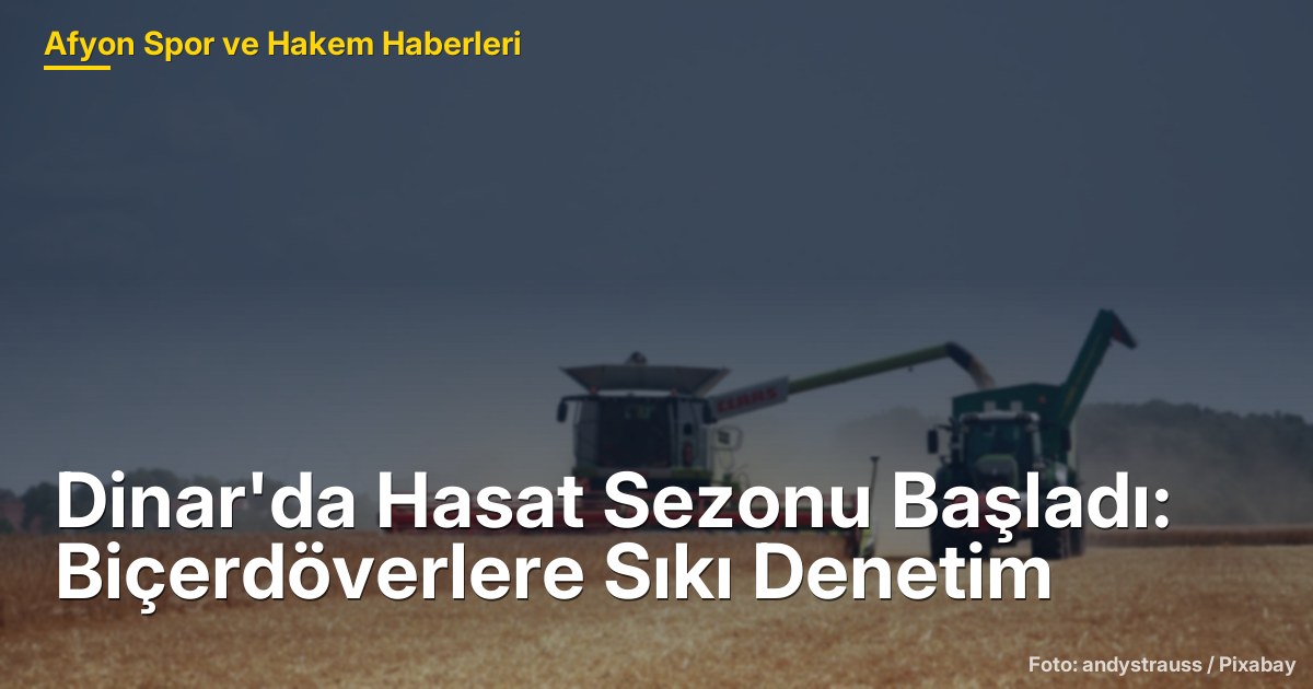 Dinar'da Hasat Sezonu Başladı: Biçerdöverlere Sıkı Denetim