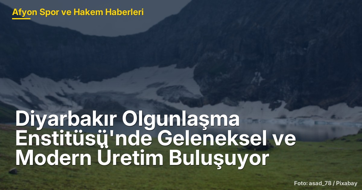 Diyarbakır Olgunlaşma Enstitüsü'nde Geleneksel ve Modern Üretim Buluşuyor