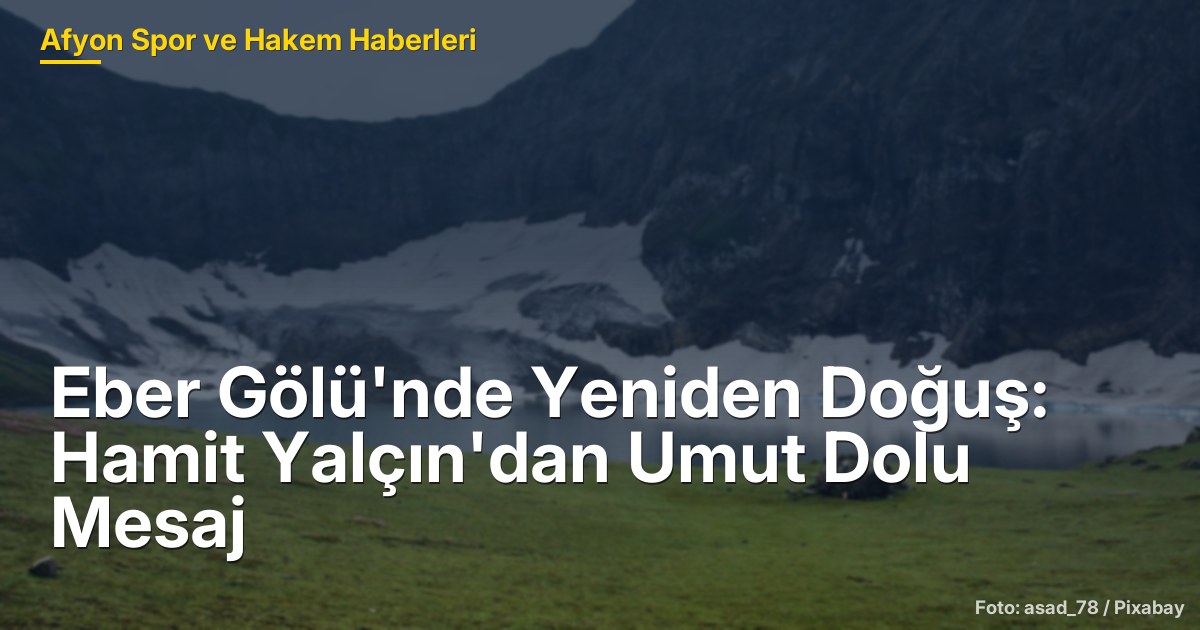 Eber Gölü'nde Yeniden Doğuş: Hamit Yalçın'dan Umut Dolu Mesaj