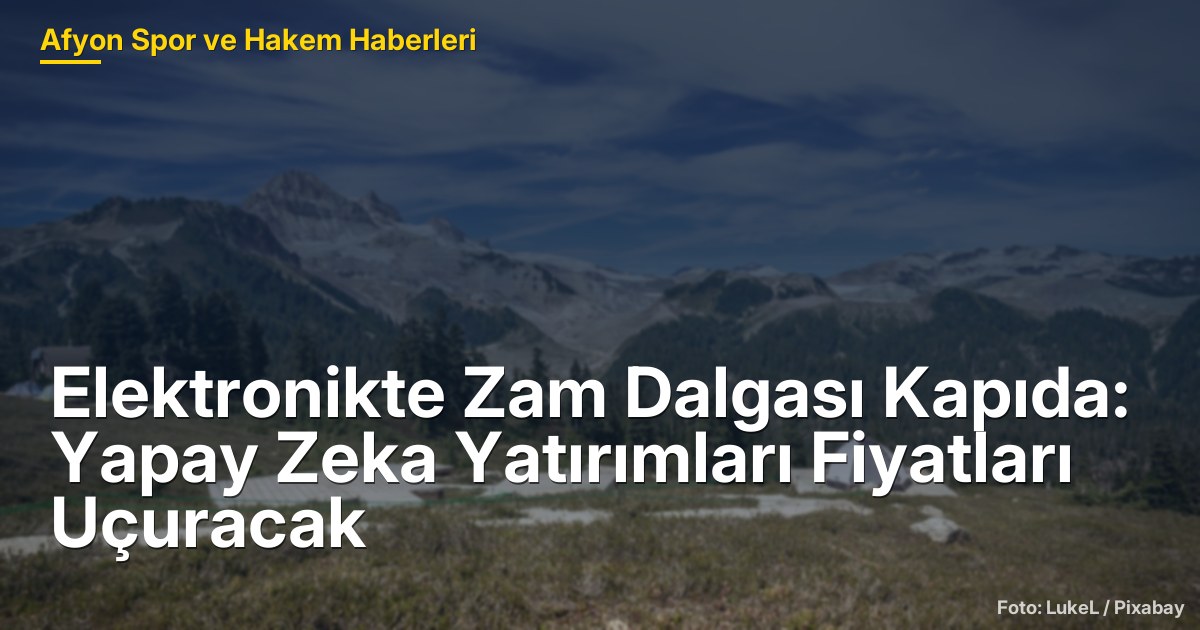 Elektronikte Zam Dalgası Kapıda: Yapay Zeka Yatırımları Fiyatları Uçuracak