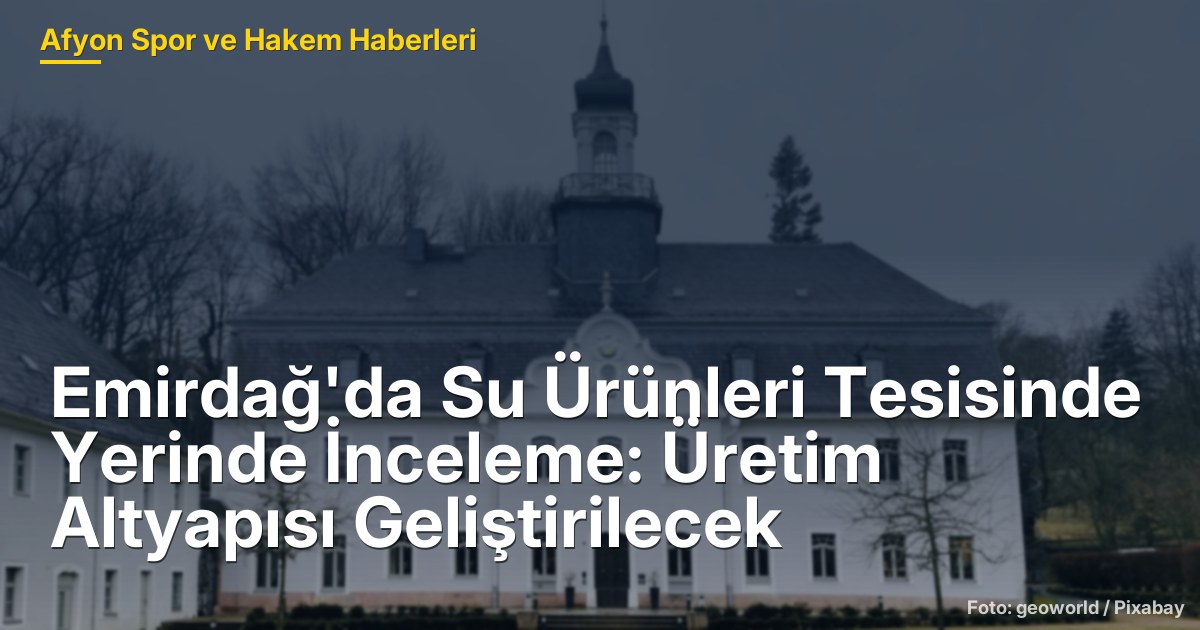 Emirdağ'da Su Ürünleri Tesisinde Yerinde İnceleme: Üretim Altyapısı Geliştirilecek