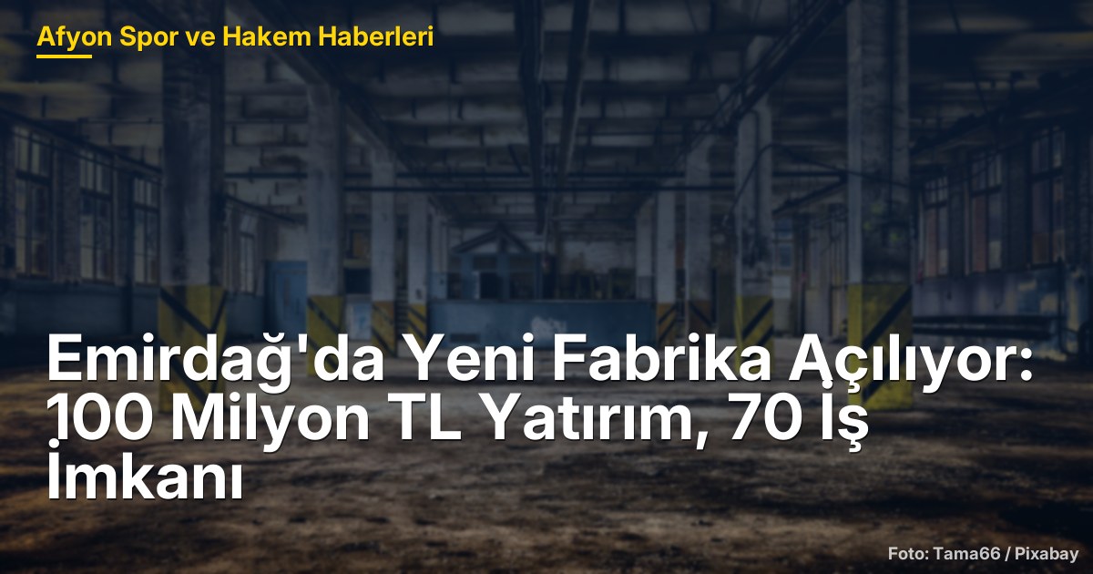 Emirdağ'da Yeni Fabrika Açılıyor: 100 Milyon TL Yatırım, 70 İş İmkanı