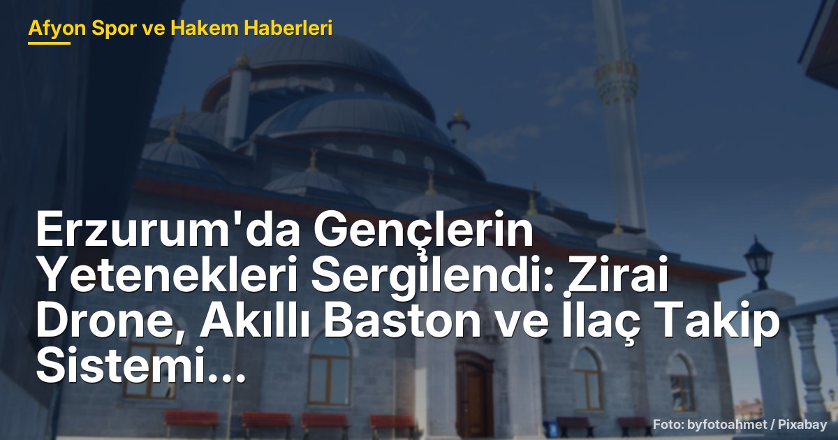 Erzurum'da Gençlerin Yetenekleri Sergilendi: Zirai Drone, Akıllı Baston ve İlaç Takip Sistemi