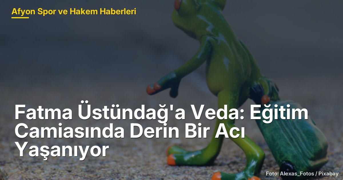 Fatma Üstündağ'a Veda: Eğitim Camiasında Derin Bir Acı Yaşanıyor