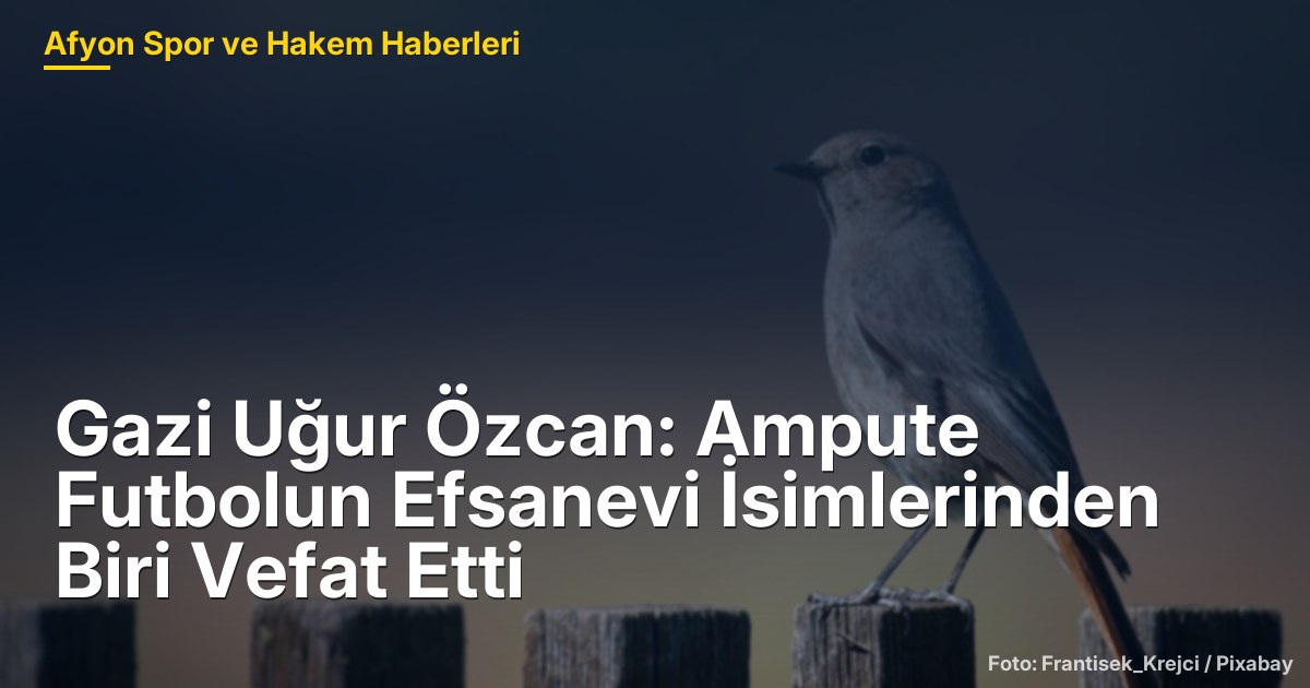 Gazi Uğur Özcan: Ampute Futbolun Efsanevi İsimlerinden Biri Vefat Etti