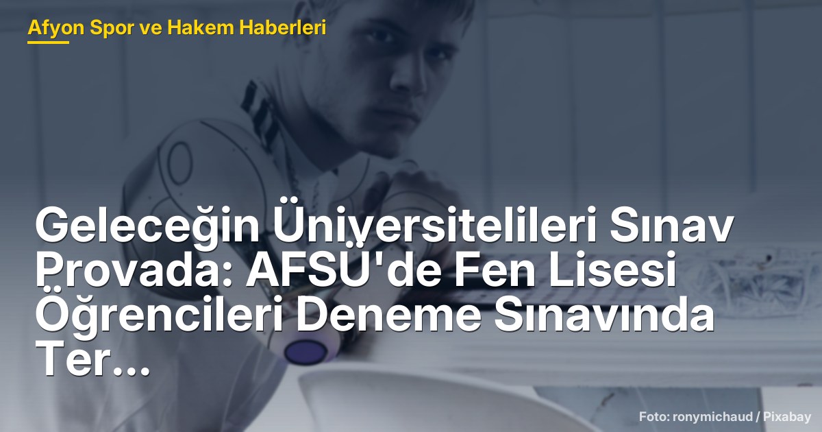 Geleceğin Üniversitelileri Sınav Provada: AFSÜ'de Fen Lisesi Öğrencileri Deneme Sınavında Ter Döktü