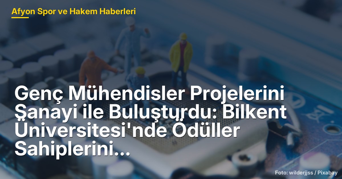 Genç Mühendisler Projelerini Sanayi ile Buluşturdu: Bilkent Üniversitesi'nde Ödüller Sahiplerini Buldu