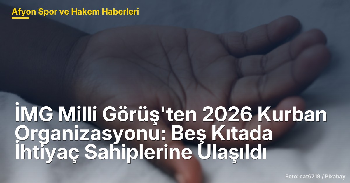 İMG Milli Görüş'ten 2026 Kurban Organizasyonu: Beş Kıtada İhtiyaç Sahiplerine Ulaşıldı