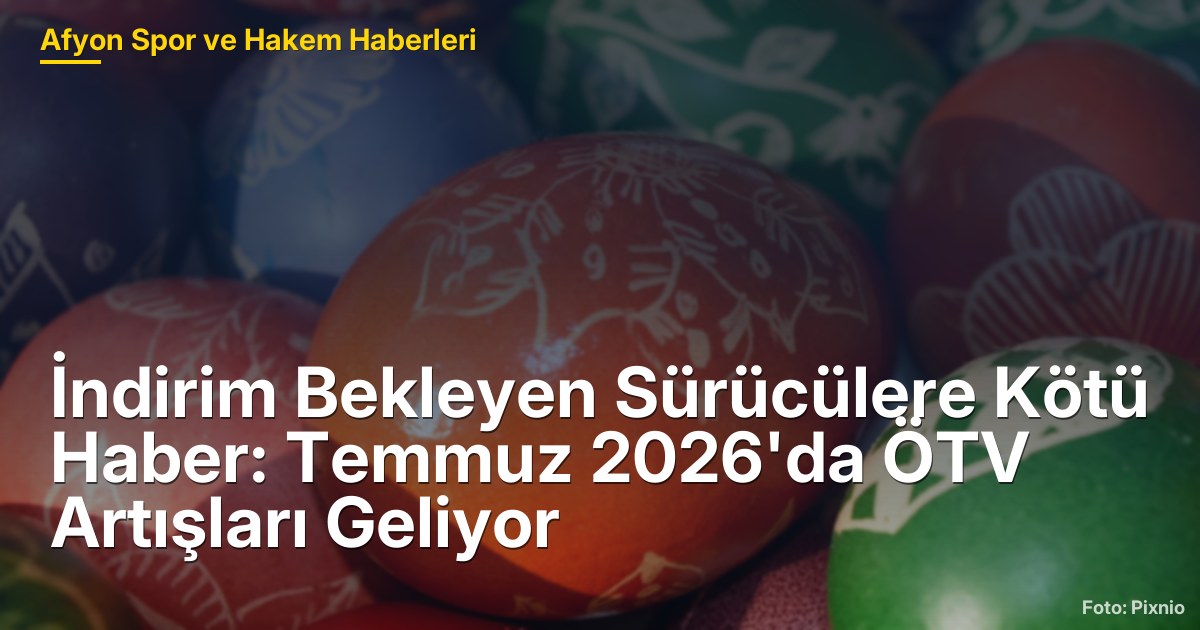 İndirim Bekleyen Sürücülere Kötü Haber: Temmuz 2026'da ÖTV Artışları Geliyor