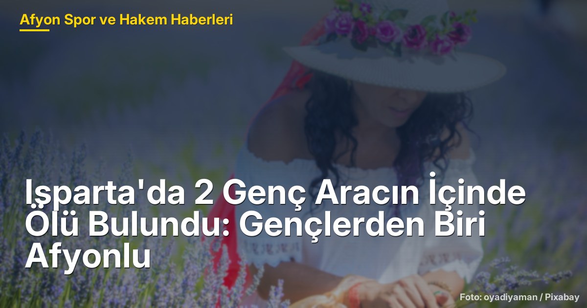 Isparta'da 2 Genç Aracın İçinde Ölü Bulundu: Gençlerden Biri Afyonlu