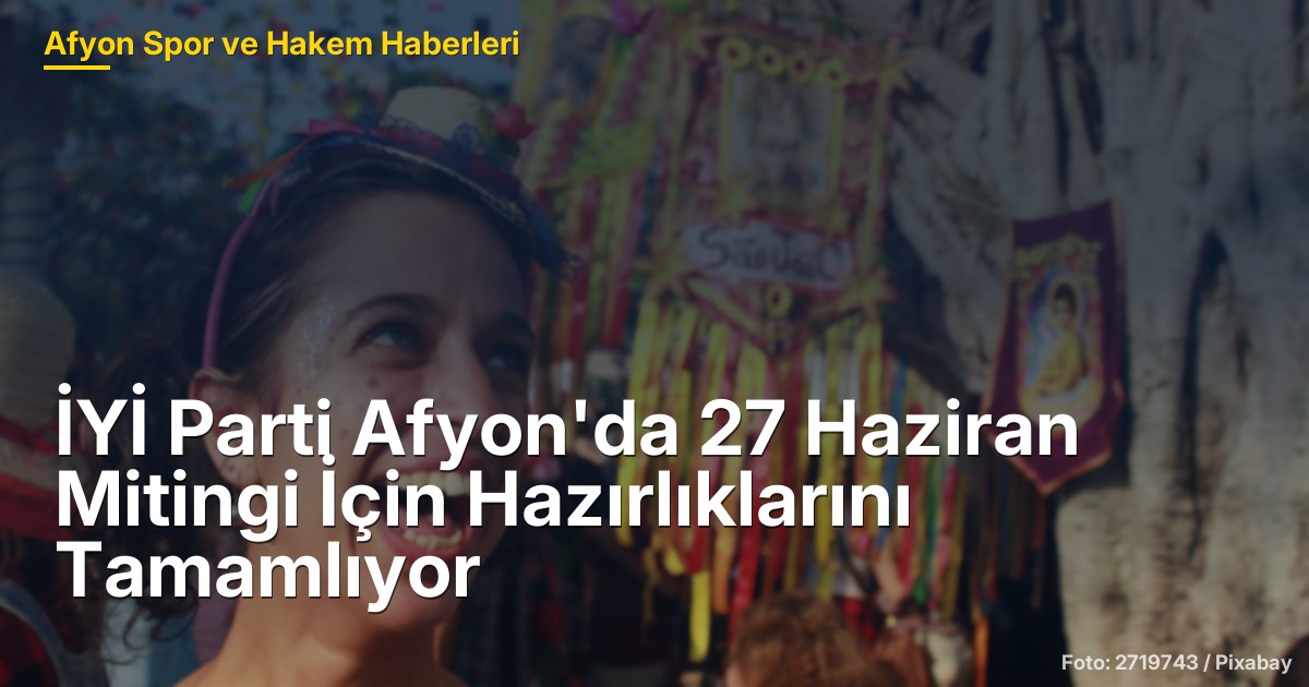 İYİ Parti Afyon'da 27 Haziran Mitingi İçin Hazırlıklarını Tamamlıyor