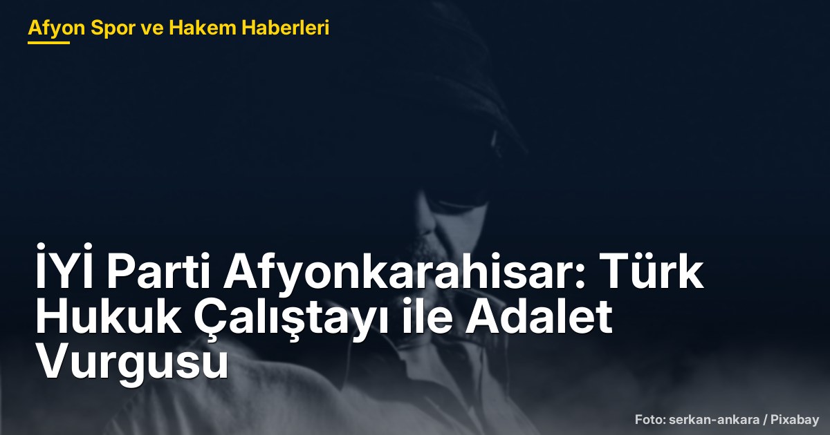 İYİ Parti Afyonkarahisar: Türk Hukuk Çalıştayı ile Adalet Vurgusu