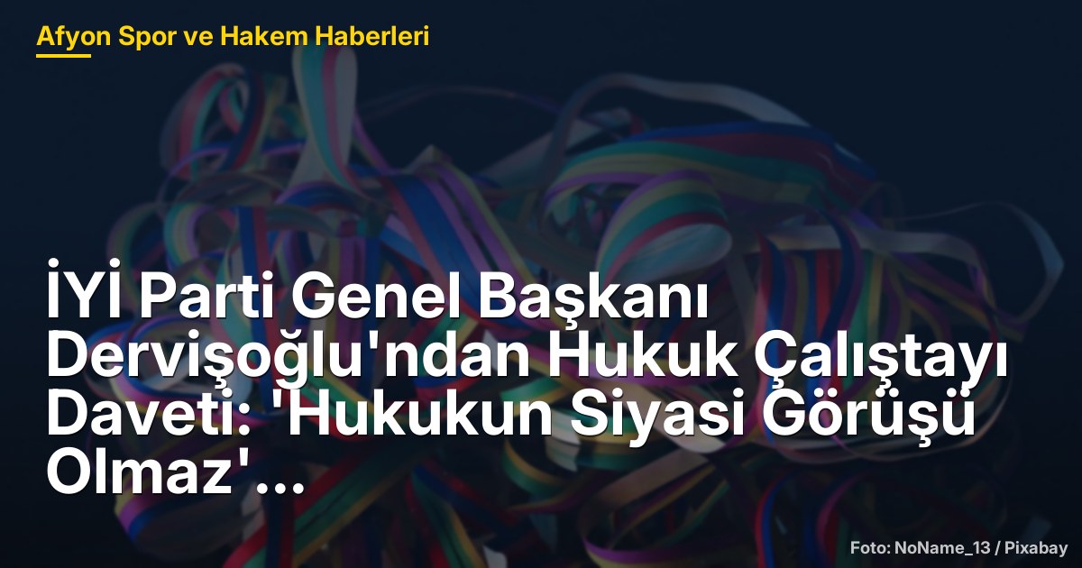 İYİ Parti Genel Başkanı Dervişoğlu'ndan Hukuk Çalıştayı Daveti: 'Hukukun Siyasi Görüşü Olmaz'