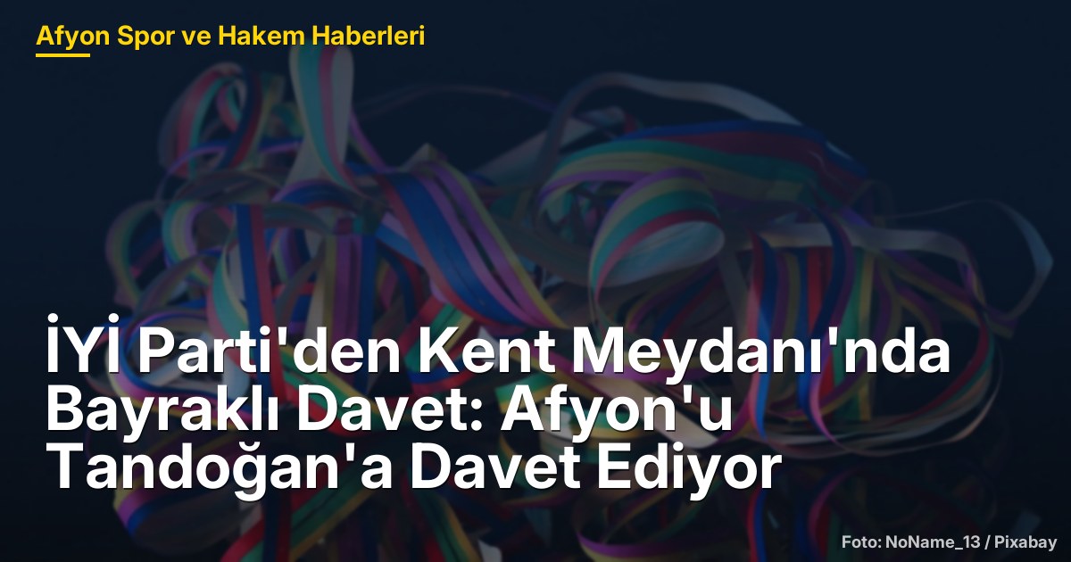 İYİ Parti'den Kent Meydanı'nda Bayraklı Davet: Afyon'u Tandoğan'a Davet Ediyor