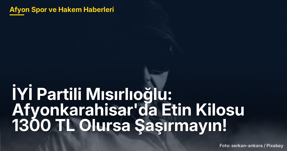 İYİ Partili Mısırlıoğlu: Afyonkarahisar'da Etin Kilosu 1300 TL Olursa Şaşırmayın!
