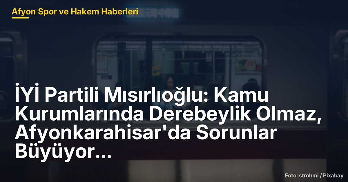 İYİ Partili Mısırlıoğlu: Kamu Kurumlarında Derebeylik Olmaz, Afyonkarahisar'da Sorunlar Büyüyor
