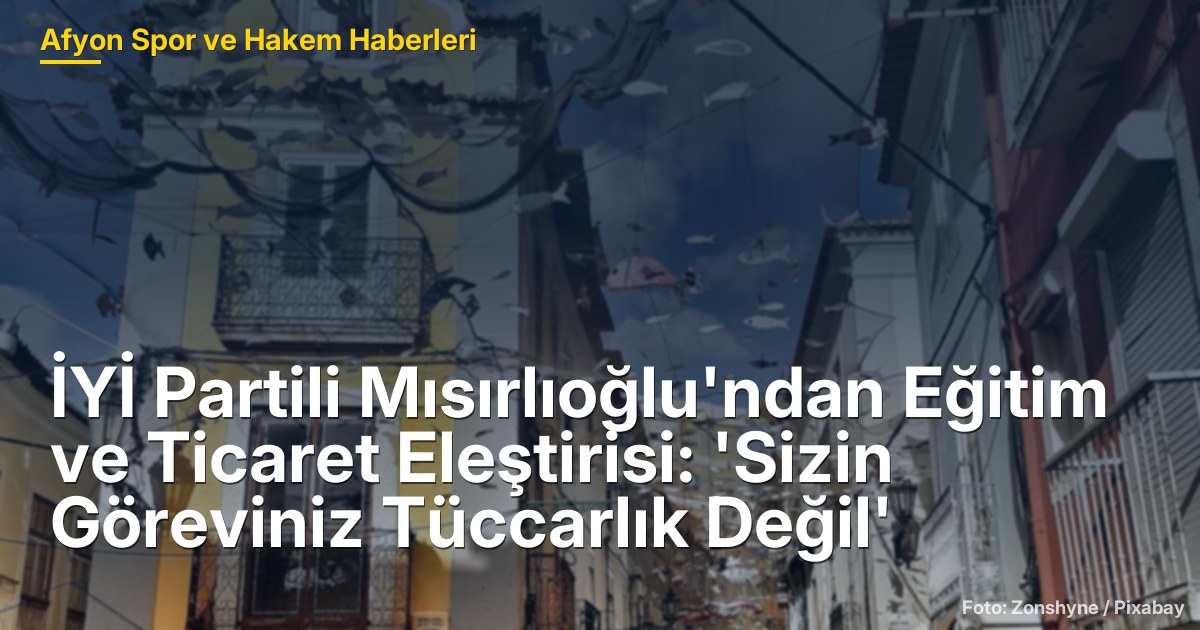 İYİ Partili Mısırlıoğlu'ndan Eğitim ve Ticaret Eleştirisi: 'Sizin Göreviniz Tüccarlık Değil'