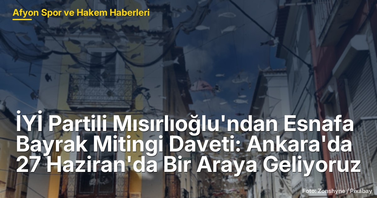 İYİ Partili Mısırlıoğlu'ndan Esnafa Bayrak Mitingi Daveti: Ankara'da 27 Haziran'da Bir Araya Geliyoruz